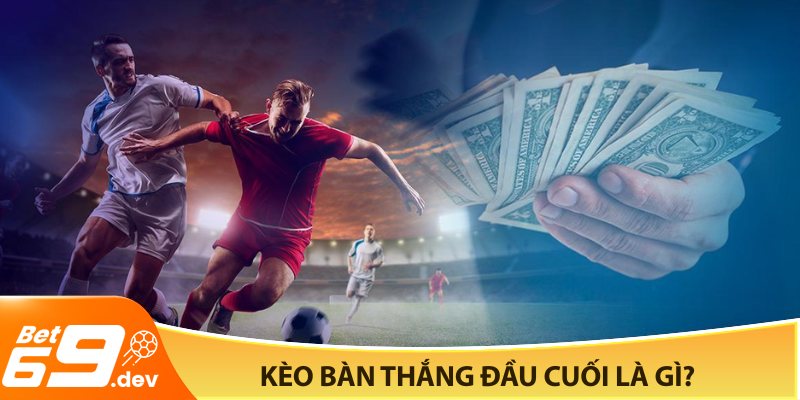 Kèo bàn thắng đầu cuối là gì?