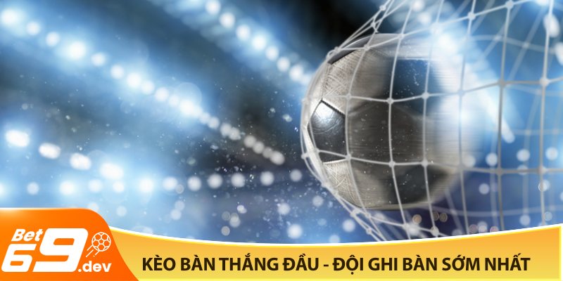 Kèo bàn thắng đầu tập trung vào khả năng ghi bàn sớm